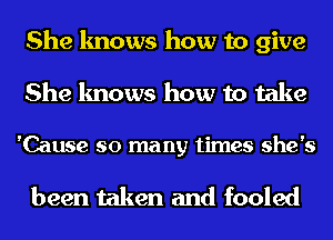 She knows how to give
She knows how to take

'Cause so many times she's

been taken and fooled