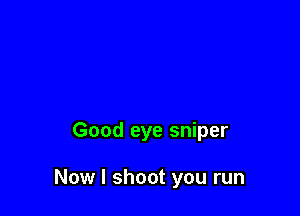 Good eye sniper

Now I shoot you run