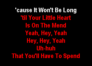 'cause It Won't Be Long
'til Your Little Heart
Is On The Mend
Yeah, Hey, Yeah

Hey, Hey, Yeah
Uh-huh
That You'll Have To Spend