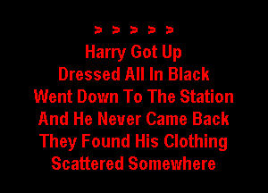 33333

Harry Got Up
Dressed All In Black
Went Down To The Station
And He Never Came Back
They Found His Clothing
Scattered Somewhere