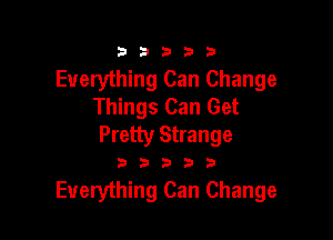 333332!

Everything Can Change
Things Can Get

Pretty Strange

233535

Everything Can Change