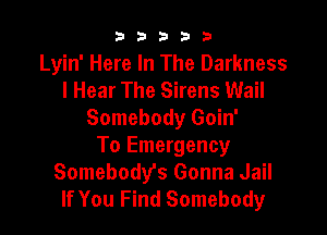 33333

Lyin' Here In The Darkness
I Hear The Sirens Wail

Somebody Goin'
To Emergency
Somebodys Gonna Jail
If You Find Somebody