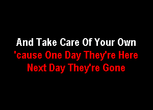 And Take Care Of Your Own

'cause One Day They're Here
Next Day They're Gone