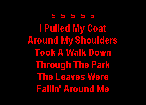 53333

I Pulled My Coat
Around My Shoulders
Took A Walk Down

Through The Park
The Leaves Were
Fallin' Around Me