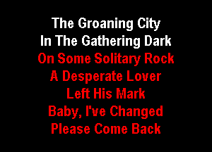 The Groaning City
In The Gathering Dark
On Some Solitary Rock

A Desperate Lover
Left His Mark
Baby, I've Changed
Please Come Back