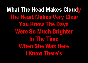 What The Head Makes Cloudy
The Heart Makes Very Clear
You Know The Days
Were So Much Brighter
In The Time
When She Was Here
I Know There's