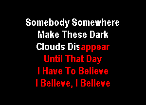 Somebody Somewhere
Make These Dark
Clouds Disappear

Until That Day
I Have To Believe
I Believe, I Believe