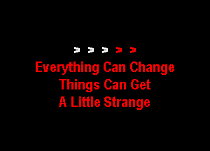 2333313

Everything Can Change

Things Can Get
A Little Strange