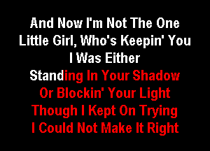 And Now I'm Not The One
Little Girl, Who's Keepin' You
I Was Either
Standing In Your Shadow
0r Blockin' Your Light
Though I Kept 0n Trying
I Could Not Make It Right