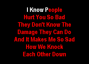 I Know People
Hurt You So Bad
They Don't Know The

Damage They Can Do
And It Makes Me So Sad
How We Knock
Each Other Down