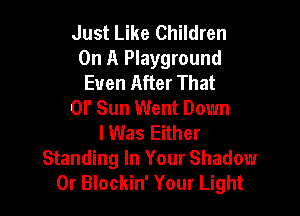 Just Like Children
On A Playground
Even After That
0I' Sun Went Down

I Was Either
Standing In Your Shadow
0r Blockin' Your Light