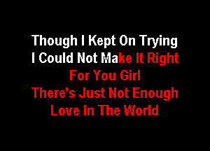 Though I Kept 0n Trying
I Could Not Make It Right
For You Girl

There's Just Not Enough
Love In The World