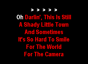 53333

0h Darlin', This Is Still
A Shady Little Town

And Sometimes
It's So Hard To Smile

For The World
For The Camera