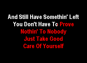 And Still Have Somethin' Left
You Don't Have To Prove
Nothin' To Nobody

Just Take Good
Care Of Yourself