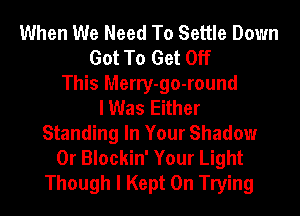 When We Need To Settle Down
Got To Get Off
This Merry-go-round
I Was Either
Standing In Your Shadow
0r Blockin' Your Light
Though I Kept 0n Trying