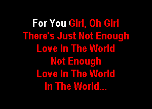 For You Girl, 0h Girl
There's Just Not Enough
Love In The World

NotEnough
Love In The World
In The World...