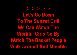 b33321

Lefs Go Down
To The Sunset Grill
We Can Watch The

Workin' Girls Go By
Watch The Basket People
Walk Around And Mumble