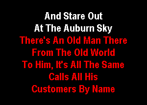 And Stare Out
At The Auburn Sky
There's An Old Man There
From The Old World

To Him, lfs All The Same
Calls All His
Customers By Name