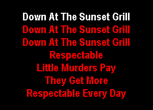 Down At The Sunset Grill
Down At The Sunset Grill
Down At The Sunset Grill
Respectable
Little Murders Pay
They Get More
Respectable Every Day