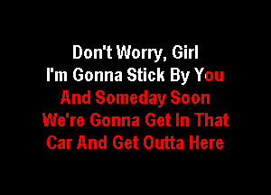 Don't Worry, Girl
I'm Gonna Stick By You

And Someday Soon
We're Gonna Get In That
Car And Get Outta Here