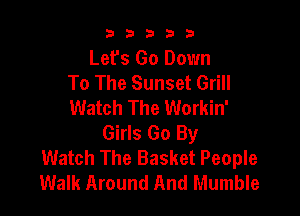 b33321

Lefs Go Down
To The Sunset Grill
Watch The Workin'

Girls Go By
Watch The Basket People
Walk Around And Mumble