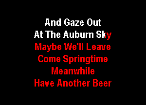 And Gaze Out
At The Auburn Sky
Maybe We'll Leave

Come Springtime
Meanwhile
Have Another Beer