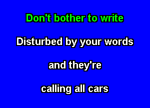 Don't bother to write

Disturbed by your words

and they're

calling all cars