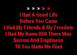 33333

I Had A Good Life
Before You Came
I Had My Friends SI My Freedom
I Had My Name Still There Was

Sorrow And Emptiness
Til You Made Me Glad