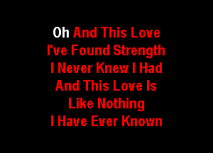 0h And This Love
I've Found Strength
I Never Knew I Had

And This Love Is
Like Nothing
I Have Ever Known