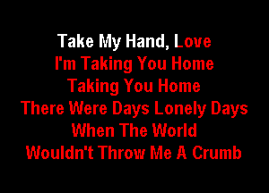 Take My Hand, Love
I'm Taking You Home
Taking You Home
There Were Days Lonely Days
When The World
Wouldn't Throw Me A Crumb