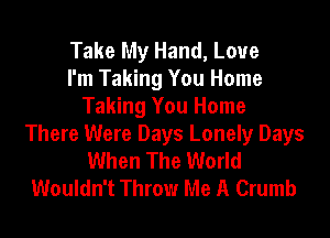 Take My Hand, Love
I'm Taking You Home
Taking You Home
There Were Days Lonely Days
When The World
Wouldn't Throw Me A Crumb