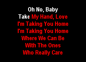 Oh No, Baby
Take My Hand, Love
I'm Taking You Home

I'm Taking You Home
Where We Can Be
With The Ones
Who Really Care