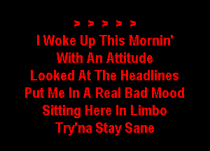33333

lWoke Up This Mornin'
With An Attitude
Looked At The Headlines
Put Me In A Real Bad Mood
Sitting Here In Limbo
Try'na Stay Sane