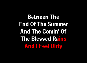 Between The
End Of The Summer
And The Comin' Of

The Blessed Rains
And I Feel Dirty