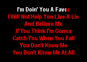 I'm Doin' You A Fauor
I Will Not Help You Live A Lie
And Believe Me
If You Think I'm Gonna
Catch You When You Fall
You Don't Know Me
You Don't Know Me At All