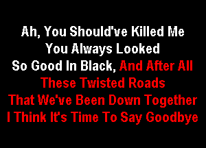 Ah, You Should'ue Killed Me
You Always Looked
So Good In Black, And After All
These Twisted Roads

That We've Been Down Together
I Think It's Time To Say Goodbye