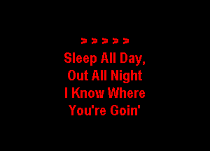 3333)

Sleep All Day,
Out All Night

I Know Where
You're Goin'