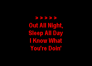 3333)

Out All Night,
Sleep All Day

I Know What
You're Doin'