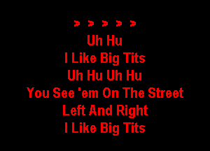 33333

Uh Hu
I Like Big Tits
Uh Hu Uh Hu

You See 'em On The Street
Left And Right
I Like Big Tits