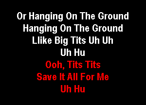 0r Hanging On The Ground
Hanging On The Ground
Llike Big Tits Uh Uh
Uh Hu

Ooh, Tits Tits
Save It All For Me
Uh Hu