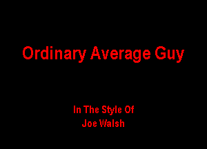 Ordinary Average Guy

In The Style 0!
Joe Walsh