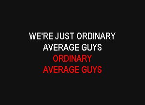 WE'RE JUST ORDINARY
AVERAGE GUYS