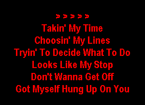 b b b b 3
Takin' My Time
Choosin' My Lines
Tryin' To Decide What To Do

Looks Like My Stop
Don't Wanna Get Off
Got Myself Hung Up On You