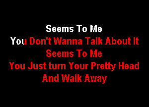 Seems To Me
You Don't Wanna Talk About It

Seems To Me
You Just turn Your Pretty Head
And Walk Away