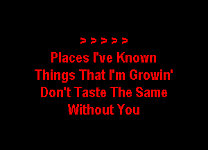 b 23 3 b 3
Places I've Known

Things That I'm Growin'
Don't Taste The Same
Without You