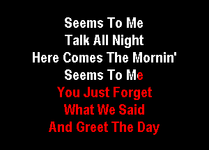 Seems To Me
Talk All Night
Here Comes The Mornin'

Seems To Me
You Just Forget
What We Said
And Greet The Day