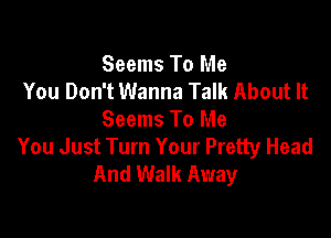 Seems To Me
You Don't Wanna Talk About It

Seems To Me
You Just Turn Your Pretty Head
And Walk Away