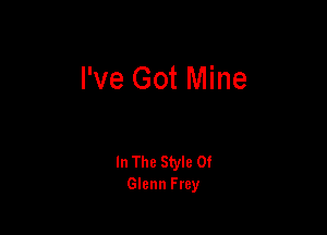 I've Got Mine

In The Style 0!
Glenn Frey