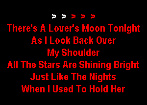 33333

There's A Lovers Moon Tonight
As I Look Back Over
My Shoulder
All The Stars Are Shining Bright
Just Like The Nights
When I Used To Hold Her