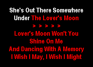 She's Out There Somewhere
Under The Lovers Moon

33333

Lovers Moon Won't You
Shine On Me
And Dancing With A Memory
I Wish I May, I Wish I Might